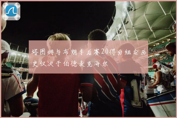 塔图姆与布朗季后赛20得分组合历史仅次于伯德麦克海尔