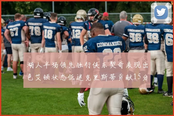 湖人半场领先独行侠东契奇表现出色艾顿状态低迷克里斯蒂贡献15分