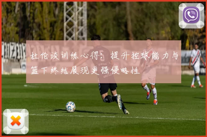 杜伦谈训练心得：提升控球能力与篮下终结展现更强侵略性
