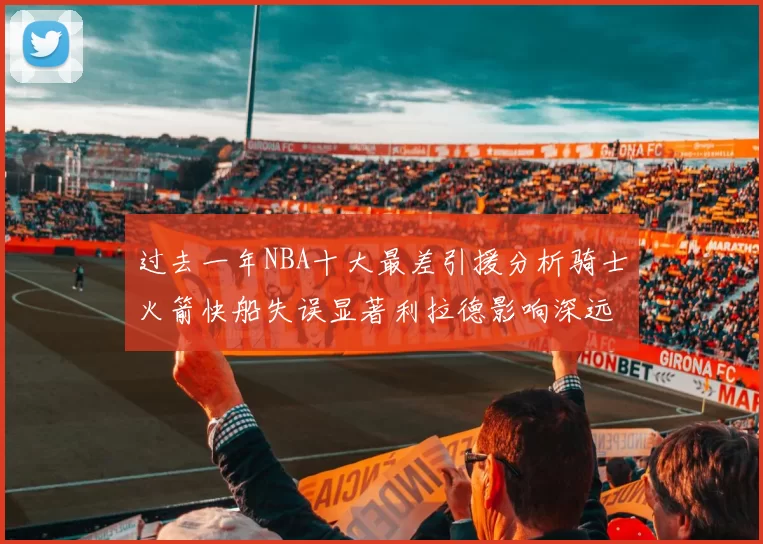 过去一年NBA十大最差引援分析骑士火箭快船失误显著利拉德影响深远
