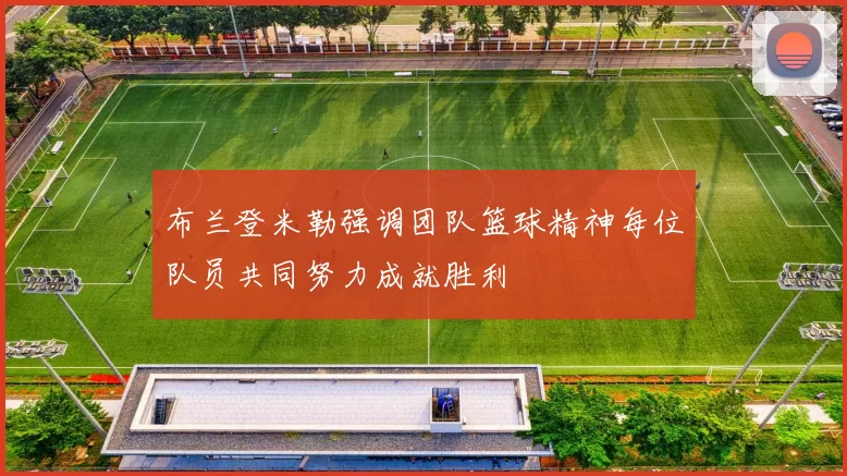 布兰登米勒强调团队篮球精神每位队员共同努力成就胜利
