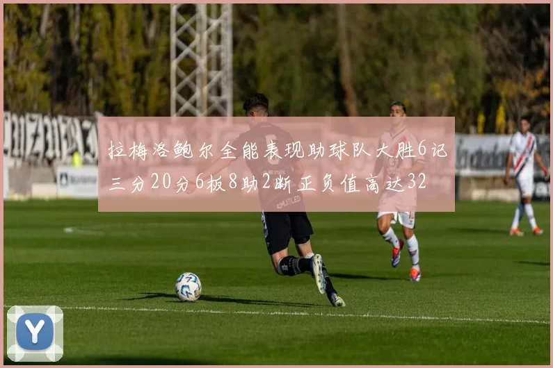 拉梅洛鲍尔全能表现助球队大胜6记三分20分6板8助2断正负值高达32