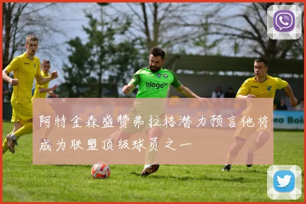 阿特金森盛赞弗拉格潜力预言他将成为联盟顶级球员之一
