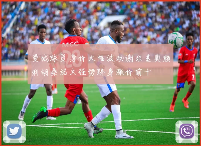 曼城球员身价大幅波动谢尔基奥赖利胡桑诺夫强势跻身涨价前十