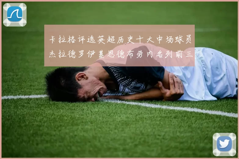卡拉格评选英超历史十大中场球员杰拉德罗伊基恩德布劳内名列前三