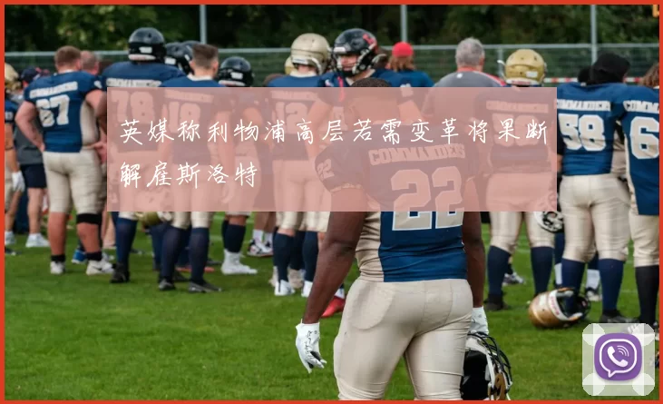 英媒称利物浦高层若需变革将果断解雇斯洛特