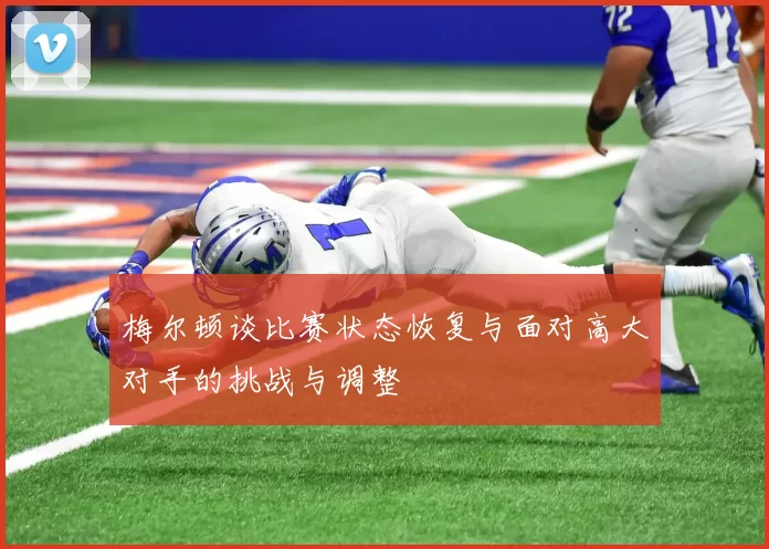 梅尔顿谈比赛状态恢复与面对高大对手的挑战与调整