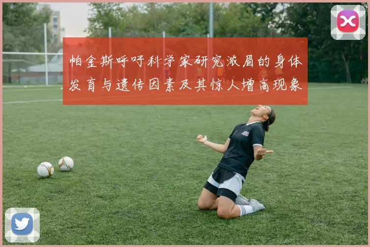 帕金斯呼吁科学家研究浓眉的身体发育与遗传因素及其惊人增高现象