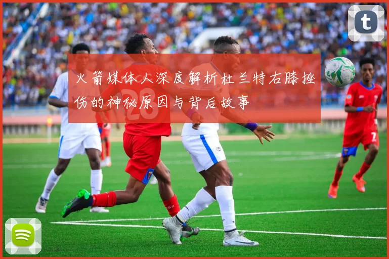 火箭媒体人深度解析杜兰特右膝挫伤的神秘原因与背后故事