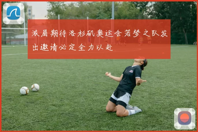 浓眉期待洛杉矶奥运会若梦之队发出邀请必定全力以赴