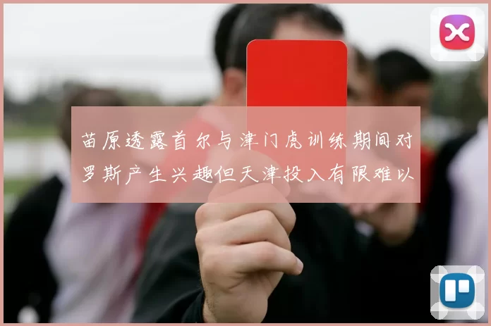 苗原透露首尔与津门虎训练期间对罗斯产生兴趣但天津投入有限难以引进