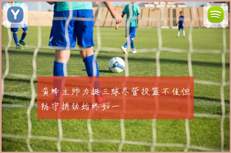 黄蜂主帅力挺三球尽管投篮不佳但防守拼劲始终如一
