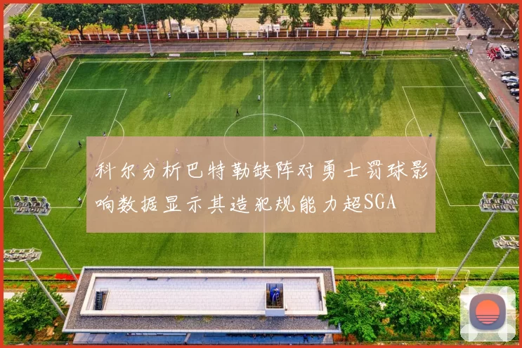 科尔分析巴特勒缺阵对勇士罚球影响数据显示其造犯规能力超SGA