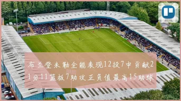 布兰登米勒全能表现12投7中贡献21分11篮板7助攻正负值最高15助球队获胜