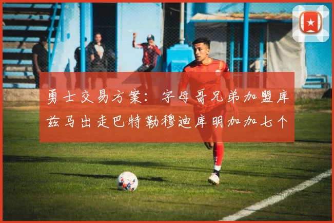 勇士交易方案：字母哥兄弟加盟库兹马出走巴特勒穆迪库明加加七个首轮选秀权