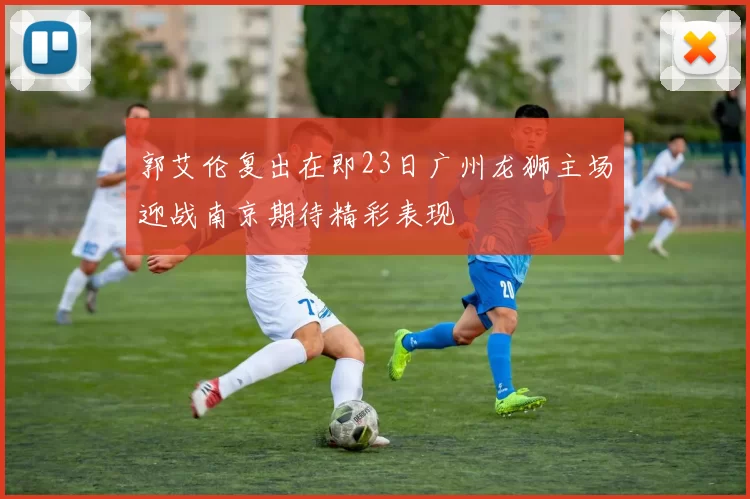 郭艾伦复出在即23日广州龙狮主场迎战南京期待精彩表现