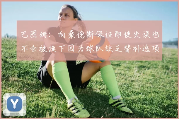 巴图姆：向桑德斯保证即使失误也不会被换下因为球队缺乏替补选项