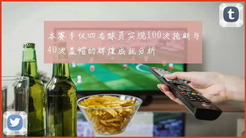 本赛季仅四名球员实现100次抢断与40次盖帽的辉煌成就分析