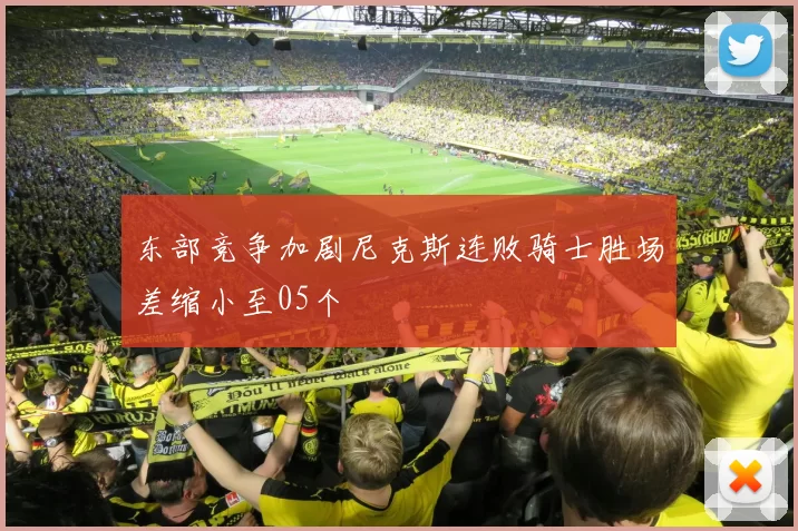 东部竞争加剧尼克斯连败骑士胜场差缩小至05个
