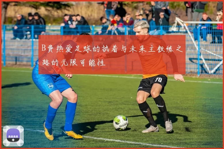 B费热爱足球的执着与未来主教练之路的无限可能性