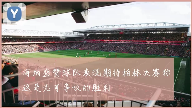 海纳盛赞球队表现期待柏林决赛称这是无可争议的胜利