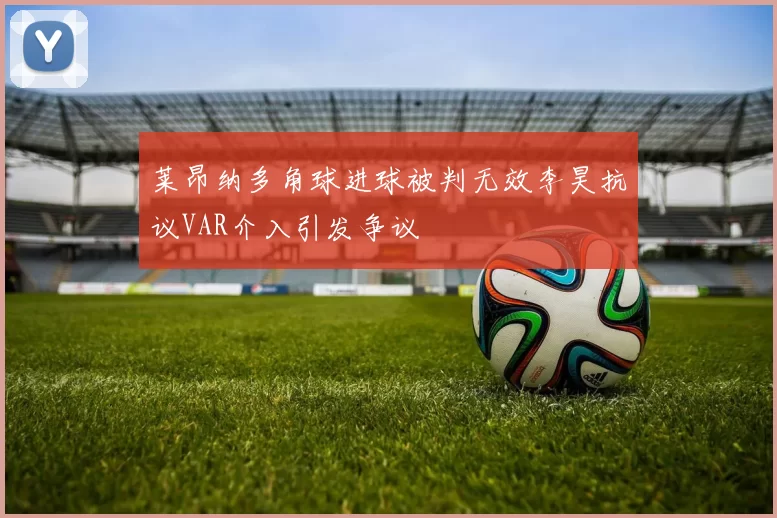 莱昂纳多角球进球被判无效李昊抗议VAR介入引发争议