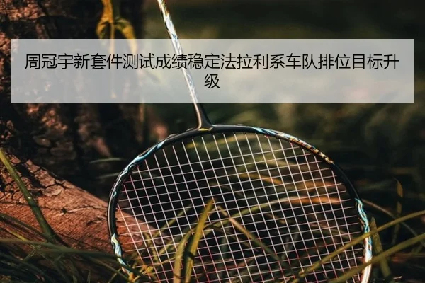 周冠宇新套件测试成绩稳定法拉利系车队排位目标升级